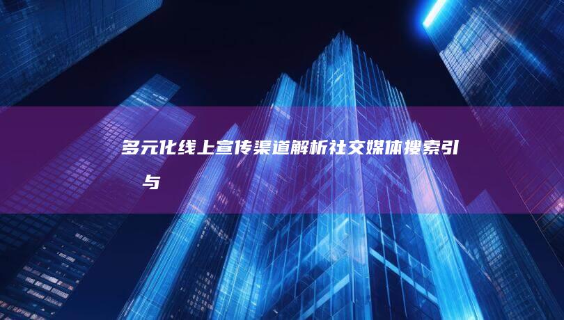 多元化线上宣传渠道解析：社交媒体、搜索引擎与新兴平台策略